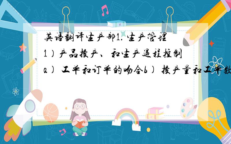 英语翻译生产部1． 生产管理1）产品投产、和生产过程控制a) 工单和订单的吻合b) 投产量和工单数量吻合c) 在线流转库