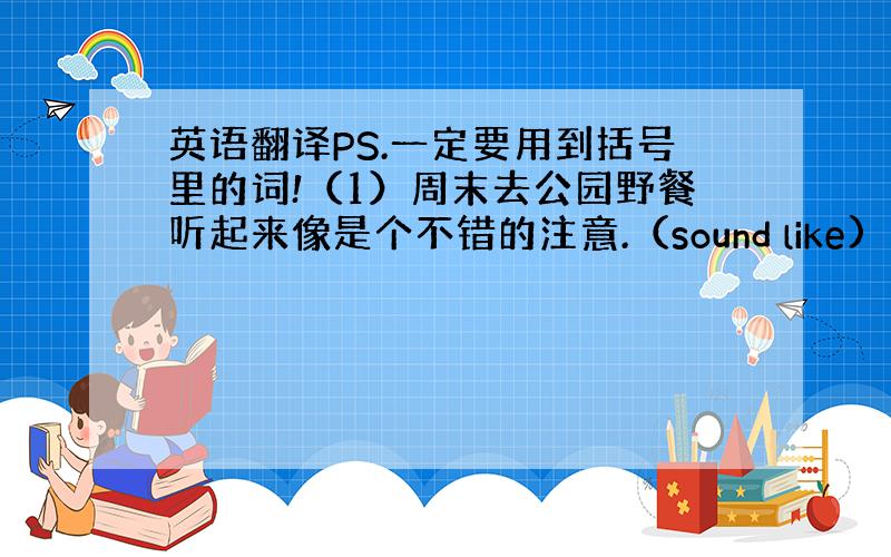 英语翻译PS.一定要用到括号里的词!（1）周末去公园野餐听起来像是个不错的注意.（sound like)（2）这个过去是