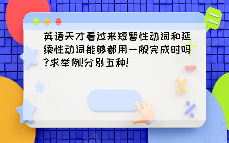 英语天才看过来短暂性动词和延续性动词能够都用一般完成时吗?求举例!分别五种!