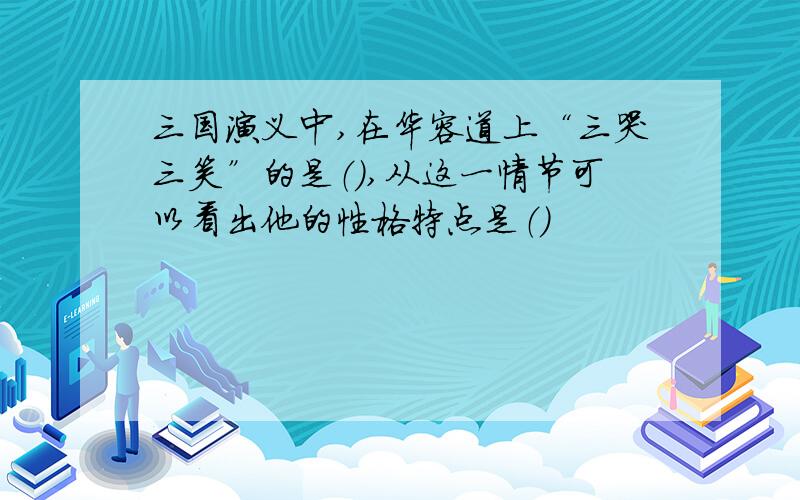 三国演义中,在华容道上“三哭三笑”的是（）,从这一情节可以看出他的性格特点是（）