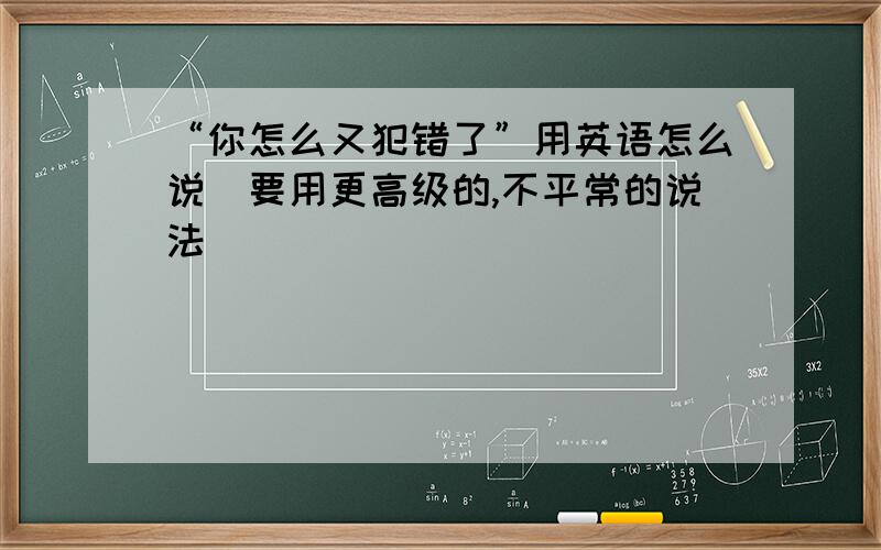 “你怎么又犯错了”用英语怎么说（要用更高级的,不平常的说法）