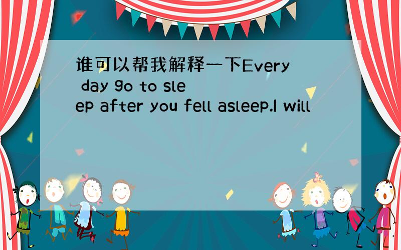 谁可以帮我解释一下Every day go to sleep after you fell asleep.I will