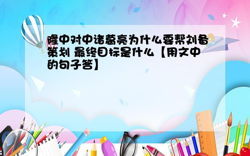 隆中对中诸葛亮为什么要帮刘备策划 最终目标是什么【用文中的句子答】