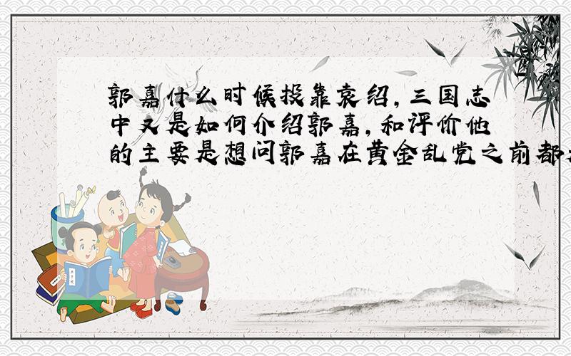 郭嘉什么时候投靠袁绍,三国志中又是如何介绍郭嘉,和评价他的主要是想问郭嘉在黄金乱党之前都是干什么的最主要是他在黄金乱党之