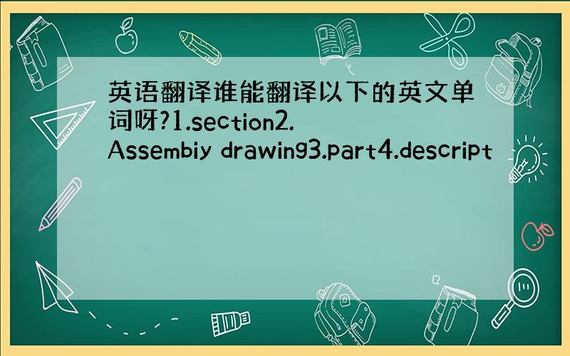 英语翻译谁能翻译以下的英文单词呀?1.section2.Assembiy drawing3.part4.descript