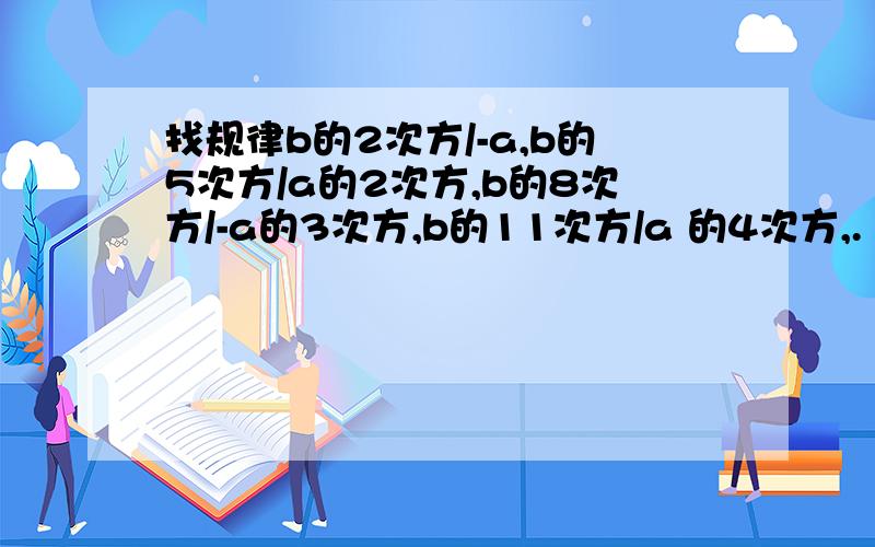 找规律b的2次方/-a,b的5次方/a的2次方,b的8次方/-a的3次方,b的11次方/a 的4次方,.