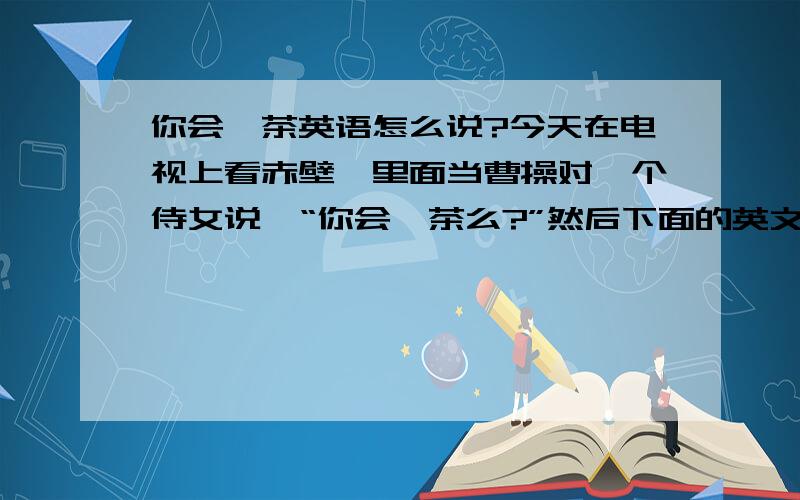 你会沏茶英语怎么说?今天在电视上看赤壁,里面当曹操对一个侍女说,“你会沏茶么?”然后下面的英文翻译说“Can you s