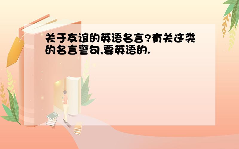 关于友谊的英语名言?有关这类的名言警句,要英语的.