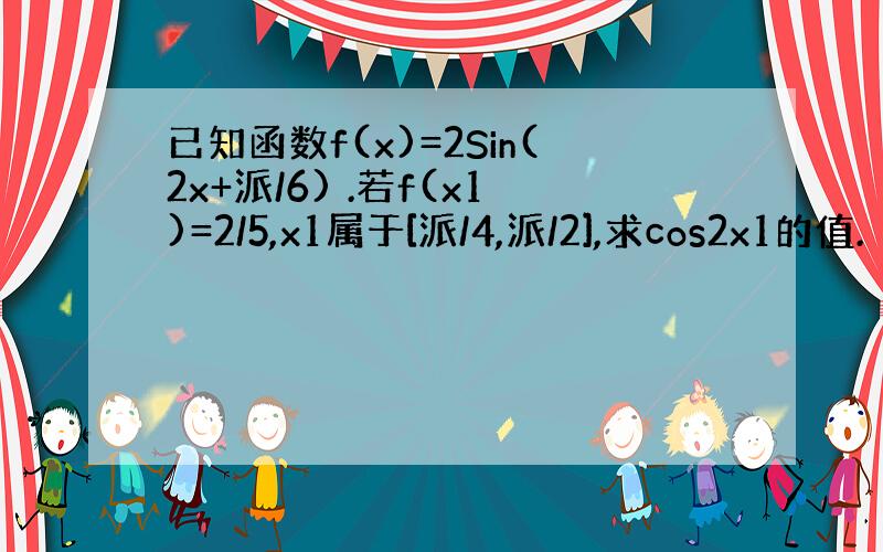 已知函数f(x)=2Sin(2x+派/6) .若f(x1)=2/5,x1属于[派/4,派/2],求cos2x1的值.