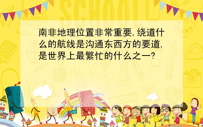 南非地理位置非常重要,绕道什么的航线是沟通东西方的要道,是世界上最繁忙的什么之一?