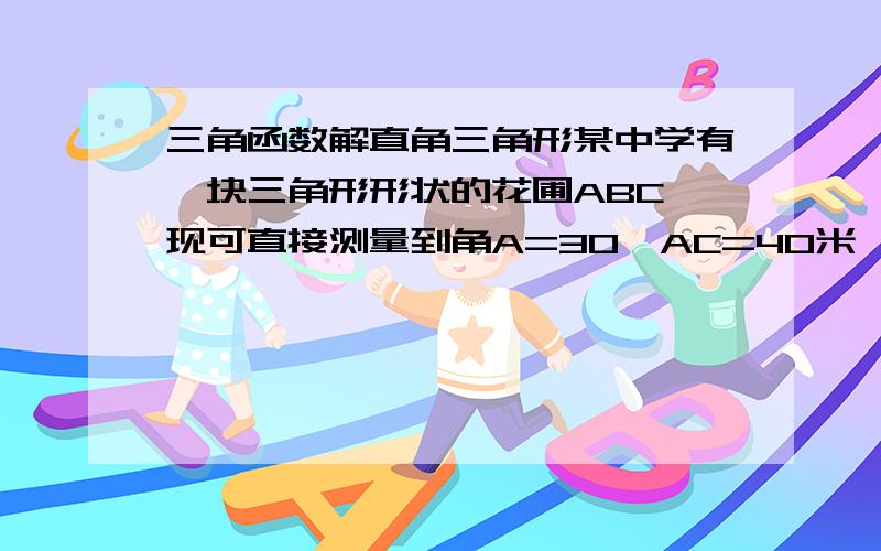 三角函数解直角三角形某中学有一块三角形形状的花圃ABC,现可直接测量到角A=30°AC=40米,BC=25米,请你求出这