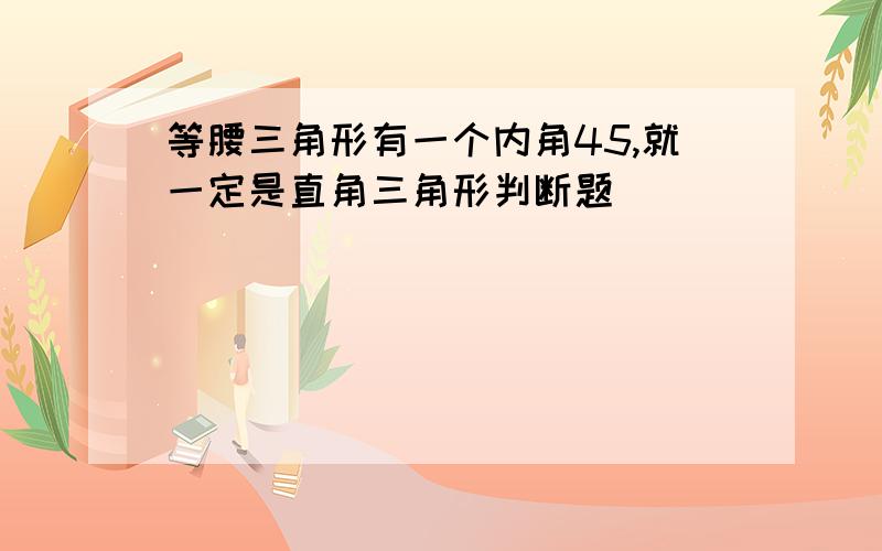 等腰三角形有一个内角45,就一定是直角三角形判断题