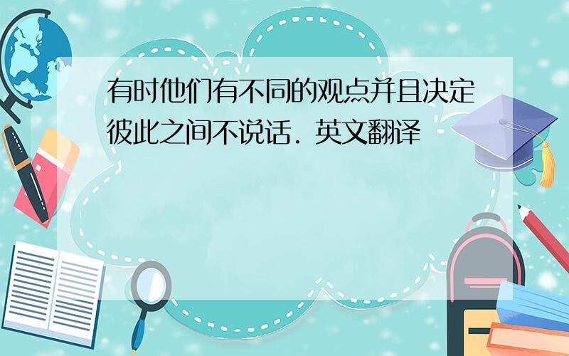 有时他们有不同的观点并且决定彼此之间不说话. 英文翻译