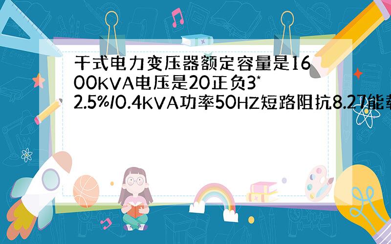 干式电力变压器额定容量是1600KVA电压是20正负3*2.5%/0.4KVA功率50HZ短路阻抗8.27能载负载多少千