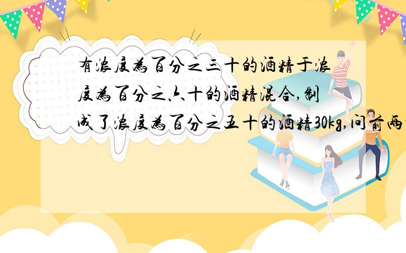 有浓度为百分之三十的酒精于浓度为百分之六十的酒精混合,制成了浓度为百分之五十的酒精30kg,问前两种酒