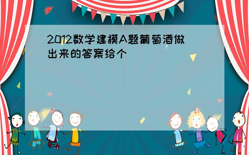 2012数学建模A题葡萄酒做出来的答案给个