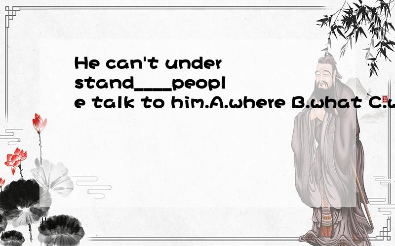 He can't understand____people talk to him.A.where B.what C.w