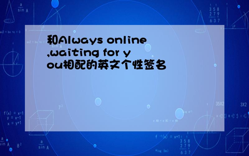 和Always online,waiting for you相配的英文个性签名