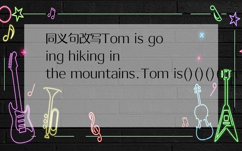 同义句改写Tom is going hiking in the mountains.Tom is()()()()in t