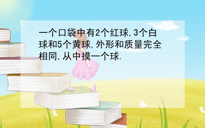 一个口袋中有2个红球,3个白球和5个黄球,外形和质量完全相同,从中摸一个球.