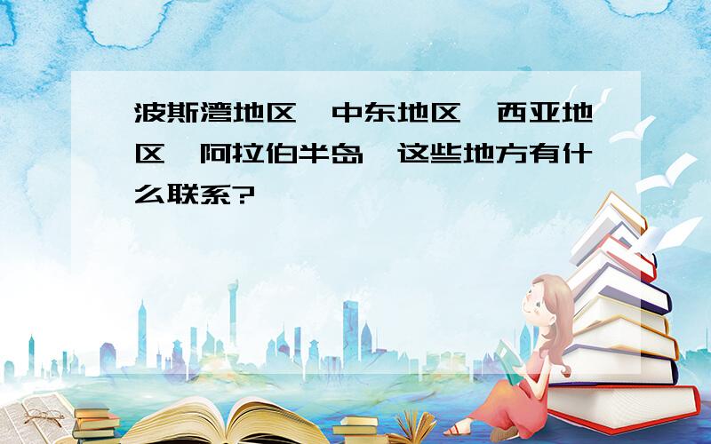 波斯湾地区,中东地区,西亚地区,阿拉伯半岛,这些地方有什么联系?