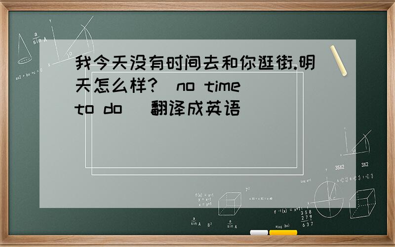 我今天没有时间去和你逛街.明天怎么样?(no time to do) 翻译成英语