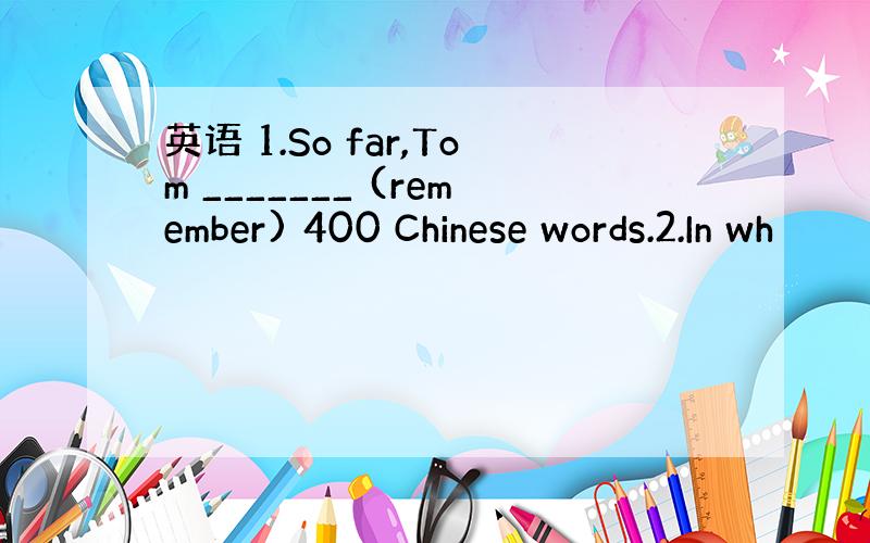 英语 1.So far,Tom _______ (remember) 400 Chinese words.2.In wh