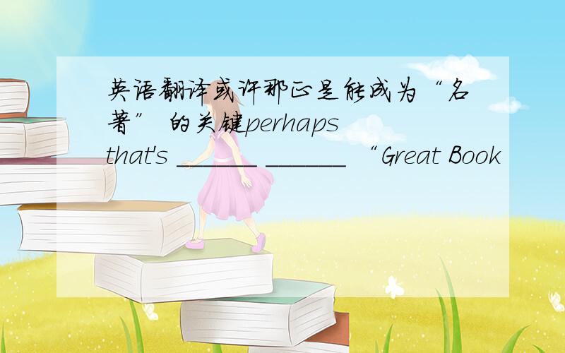 英语翻译或许那正是能成为“名著” 的关键perhaps that's ______ ______ “Great Book