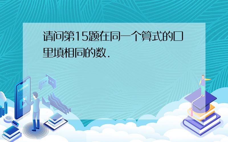 请问第15题在同一个算式的囗里填相同的数.