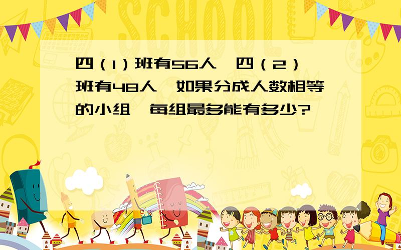 四（1）班有56人,四（2）班有48人,如果分成人数相等的小组,每组最多能有多少?