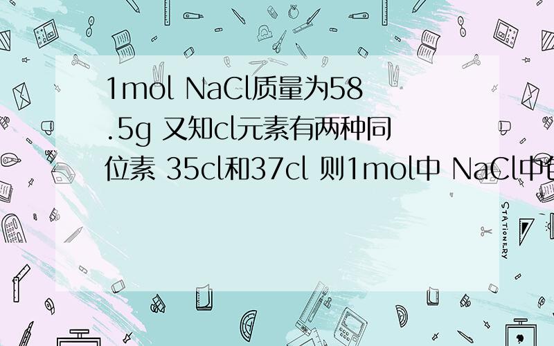 1mol NaCl质量为58.5g 又知cl元素有两种同位素 35cl和37cl 则1mol中 NaCl中包含多少g 3