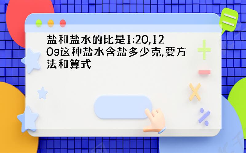 盐和盐水的比是1:20,120g这种盐水含盐多少克,要方法和算式