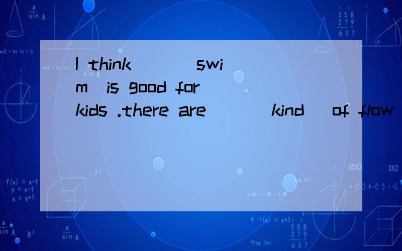 I think __(swim)is good for kids .there are __(kind )of flow