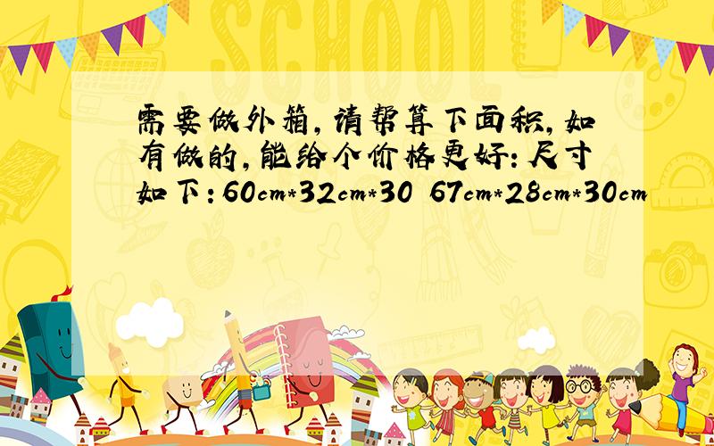 需要做外箱,请帮算下面积,如有做的,能给个价格更好：尺寸如下：60cm*32cm*30 67cm*28cm*30cm