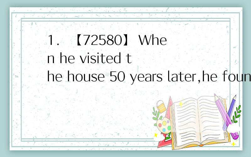 1． 【72580】 When he visited the house 50 years later,he found