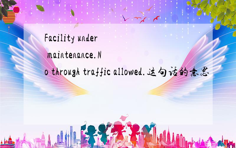 Facility under maintenance.No through traffic allowed.这句话的意思