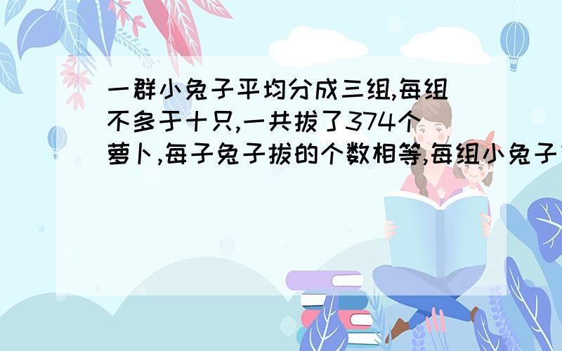 一群小兔子平均分成三组,每组不多于十只,一共拔了374个萝卜,每子兔子拔的个数相等,每组小兔子有多少只