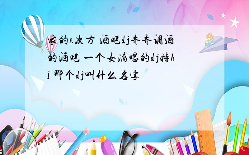 家的n次方 酒吧dj齐齐调酒的酒吧 一个女滴唱的dj特hi 那个dj叫什么名字