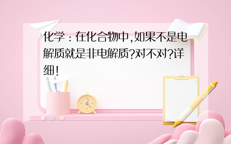 化学：在化合物中,如果不是电解质就是非电解质?对不对?详细!