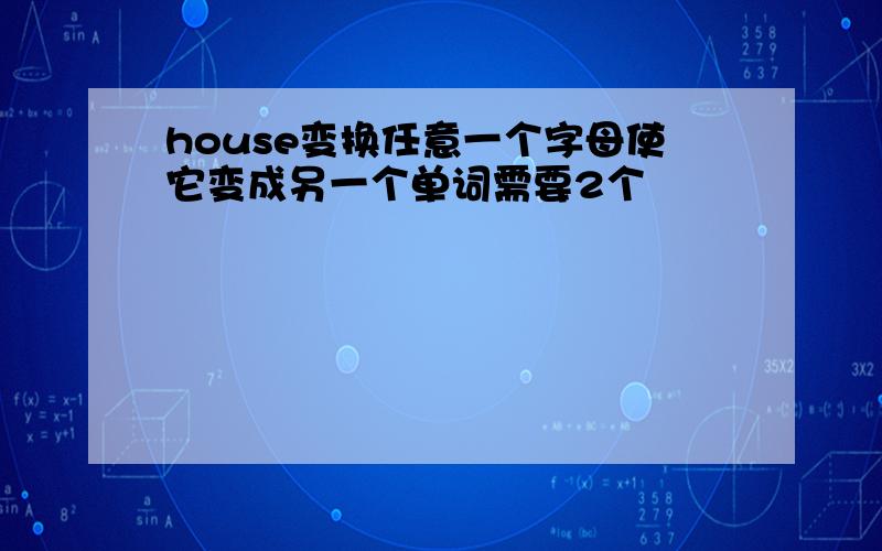 house变换任意一个字母使它变成另一个单词需要2个