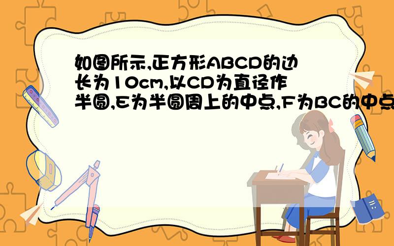 如图所示,正方形ABCD的边长为10cm,以CD为直径作半圆,E为半圆周上的中点,F为BC的中点,求阴影部分面积