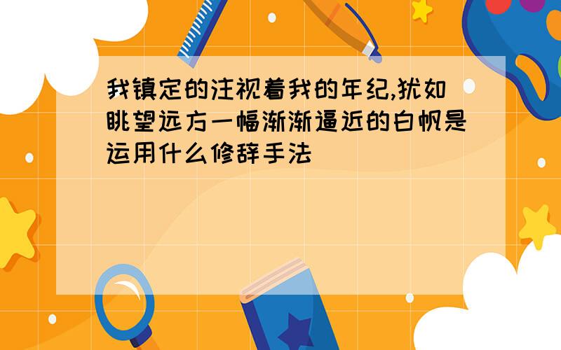 我镇定的注视着我的年纪,犹如眺望远方一幅渐渐逼近的白帆是运用什么修辞手法