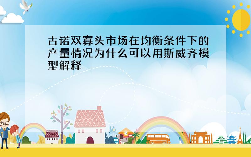 古诺双寡头市场在均衡条件下的产量情况为什么可以用斯威齐模型解释