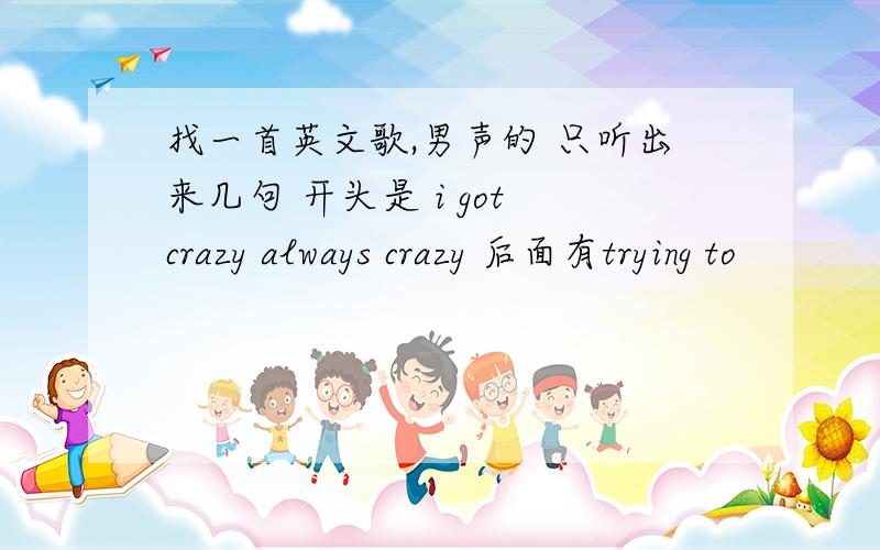 找一首英文歌,男声的 只听出来几句 开头是 i got crazy always crazy 后面有trying to