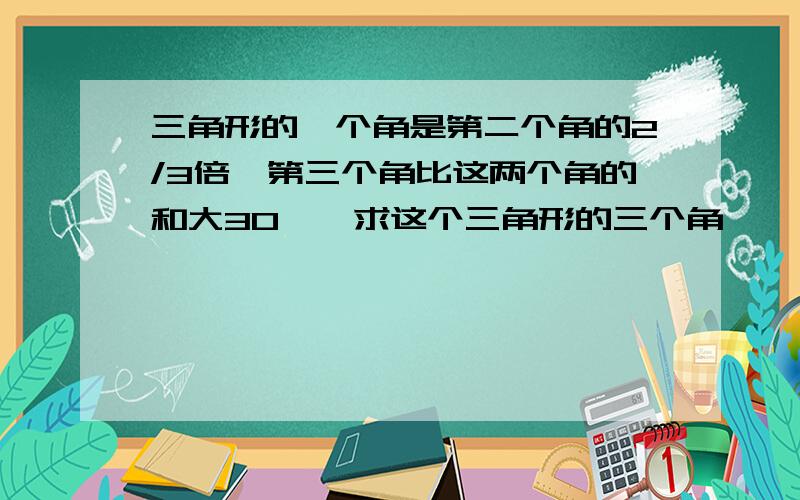 三角形的一个角是第二个角的2/3倍,第三个角比这两个角的和大30°,求这个三角形的三个角