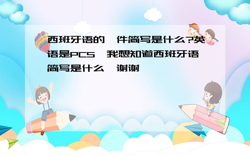 西班牙语的一件简写是什么?英语是PCS,我想知道西班牙语简写是什么,谢谢