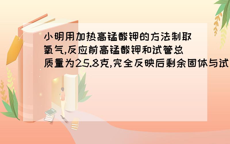 小明用加热高锰酸钾的方法制取氧气,反应前高锰酸钾和试管总质量为25.8克,完全反映后剩余固体与试管的总质