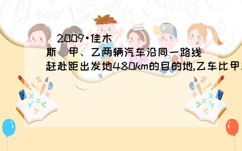 （2009•佳木斯）甲、乙两辆汽车沿同一路线赶赴距出发地480km的目的地,乙车比甲车晚出发2h（从甲车出发