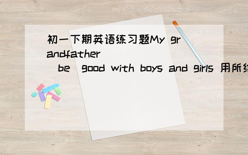 初一下期英语练习题My grandfather ____（be）good with boys and girls 用所给