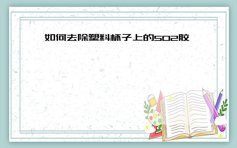 如何去除塑料杯子上的502胶